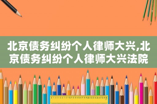 北京債務糾紛個人律師大興,北京債務糾紛個人律師大興法院