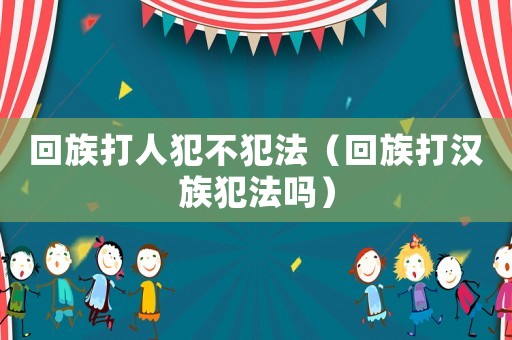 回族打人犯不犯法（回族打漢族犯法嗎）