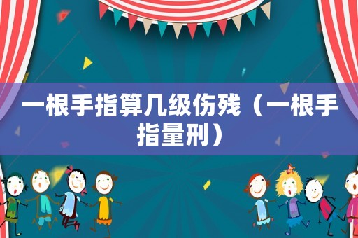 一根手指算幾級傷殘（一根手指量刑）