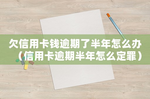 欠信用卡錢逾期了半年怎么辦（信用卡逾期半年怎么定罪）