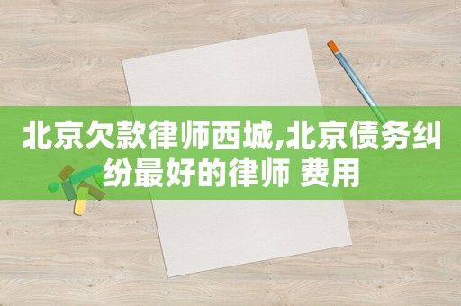 北京欠款律師西城,北京債務糾紛最好的律師 費用