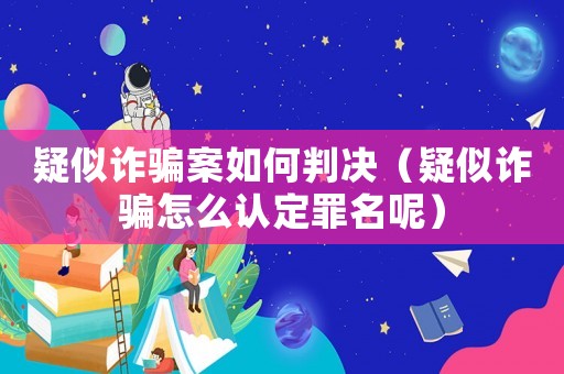 疑似詐騙案如何判決（疑似詐騙怎么認(rèn)定罪名呢）