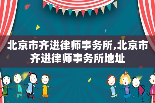 北京市齊進(jìn)律師事務(wù)所,北京市齊進(jìn)律師事務(wù)所地址