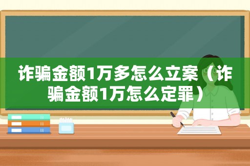 詐騙金額1萬多怎么立案（詐騙金額1萬怎么定罪）