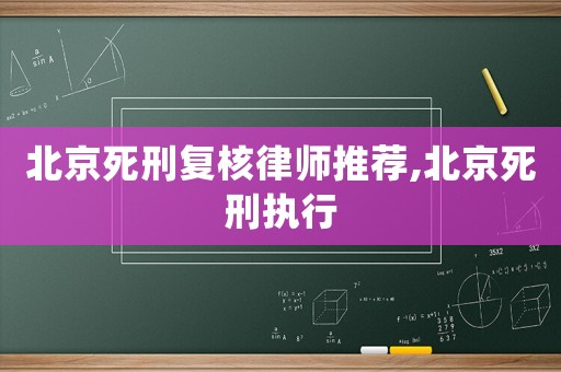 北京死刑復(fù)核律師推薦,北京死刑執(zhí)行