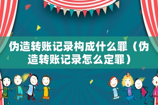 偽造轉賬記錄構成什么罪（偽造轉賬記錄怎么定罪）