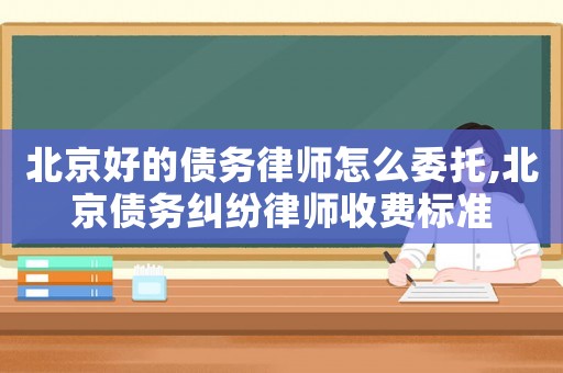 北京好的債務律師怎么委托,北京債務糾紛律師收費標準