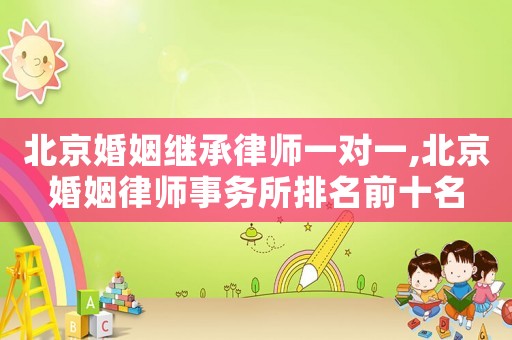 北京婚姻繼承律師一對一,北京婚姻律師事務所排名前十名