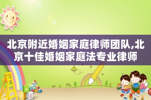 北京附近婚姻家庭律師團(tuán)隊(duì),北京十佳婚姻家庭法專業(yè)律師