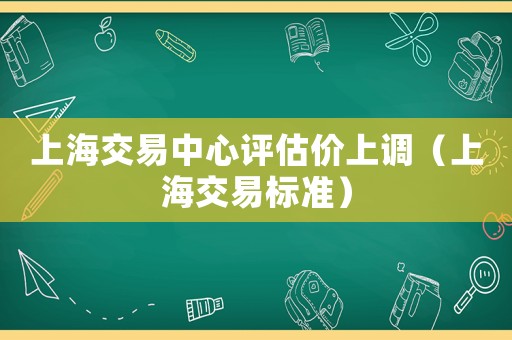 上海交易中心評估價上調（上海交易標準）