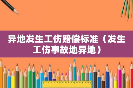 異地發生工傷賠償標準（發生工傷事故地異地）