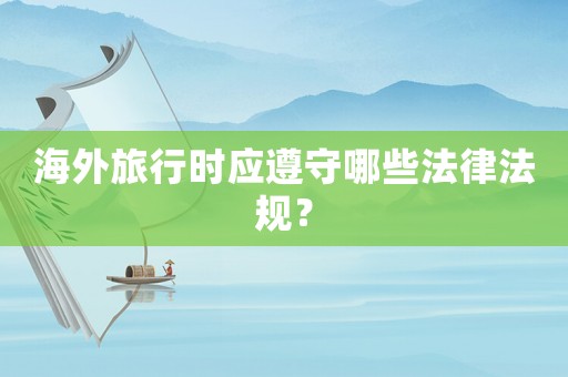 海外旅行時應(yīng)遵守哪些法律法規(guī)？