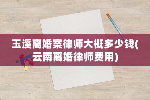 玉溪離婚案律師大概多少錢(云南離婚律師費用)