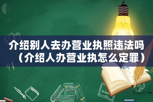 介紹別人去辦營業執照違法嗎（介紹人辦營業執怎么定罪）