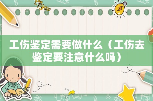 工傷鑒定需要做什么（工傷去鑒定要注意什么嗎）