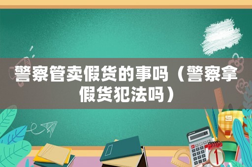 警察管賣假貨的事嗎（警察拿假貨犯法嗎）
