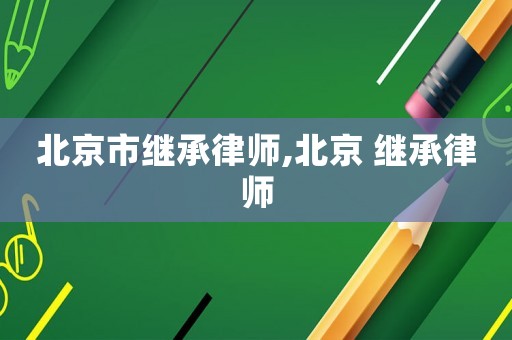 北京市繼承律師,北京 繼承律師