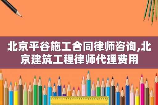 北京平谷施工合同律師咨詢(xún),北京建筑工程律師代理費(fèi)用