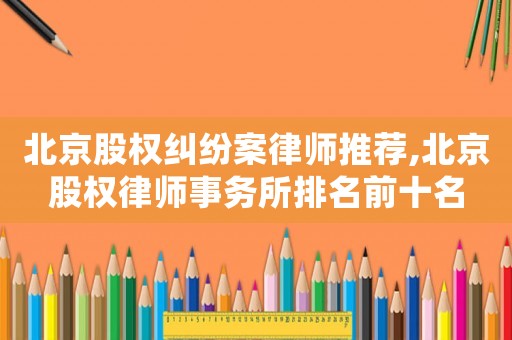 北京股權糾紛案律師推薦,北京股權律師事務所排名前十名