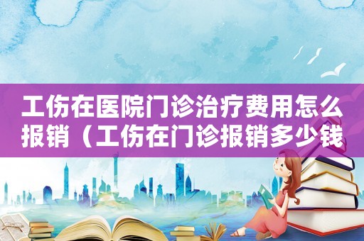 工傷在醫院門診治療費用怎么報銷（工傷在門診報銷多少錢）