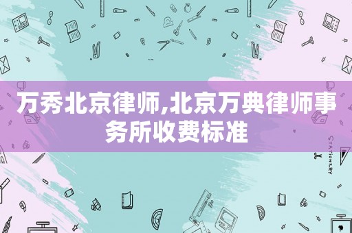 萬秀北京律師,北京萬典律師事務所收費標準