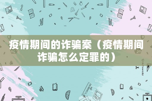 疫情期間的詐騙案（疫情期間詐騙怎么定罪的）