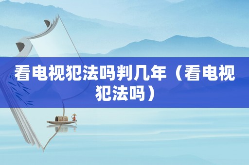 看電視犯法嗎判幾年（看電視犯法嗎）