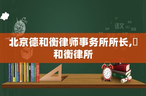 北京德和衡律師事務所所長,徳和衡律所