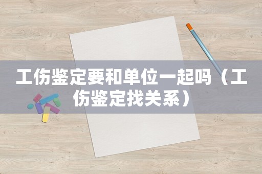工傷鑒定要和單位一起嗎（工傷鑒定找關系）