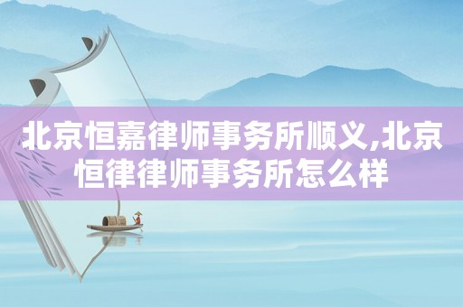 北京恒嘉律師事務(wù)所順義,北京恒律律師事務(wù)所怎么樣