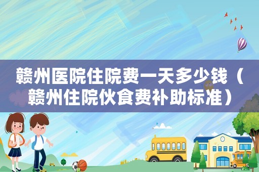 贛州醫院住院費一天多少錢（贛州住院伙食費補助標準）