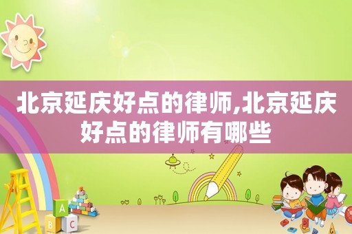 北京延慶好點的律師,北京延慶好點的律師有哪些