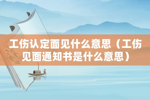 工傷認定面見什么意思（工傷見面通知書是什么意思）