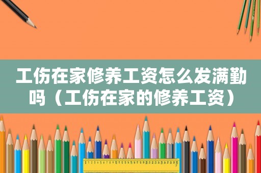 工傷在家修養工資怎么發滿勤嗎（工傷在家的修養工資）