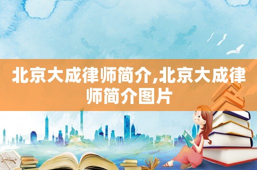 北京大成律師簡介,北京大成律師簡介圖片