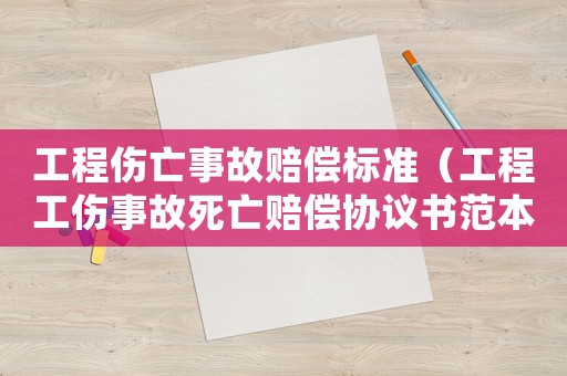 工程傷亡事故賠償標準（工程工傷事故死亡賠償協議書范本）