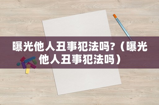 曝光他人丑事犯法嗎?（曝光他人丑事犯法嗎）
