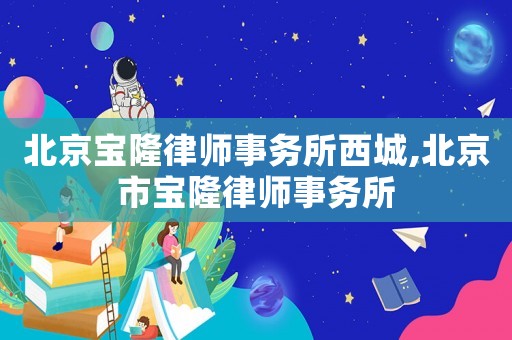 北京寶隆律師事務所西城,北京市寶隆律師事務所