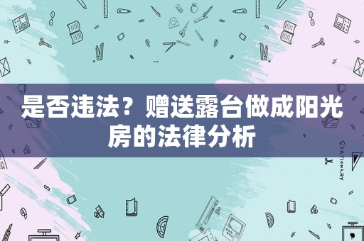 是否違法？贈送露臺做成陽光房的法律分析