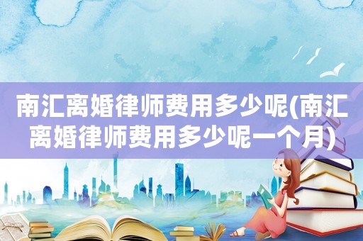 南匯離婚律師費用多少呢(南匯離婚律師費用多少呢一個月)