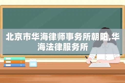 北京市華海律師事務所朝陽,華海法律服務所