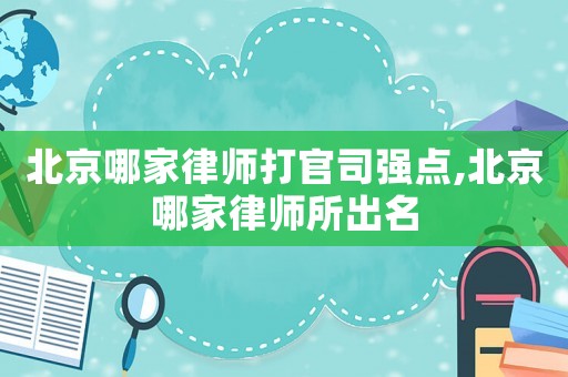 北京哪家律師打官司強點,北京哪家律師所出名