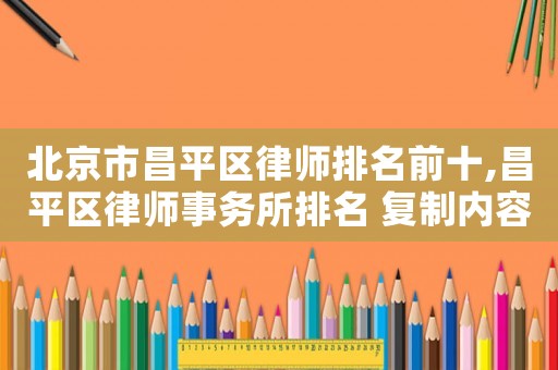 北京市昌平區律師排名前十,昌平區律師事務所排名 復制內容