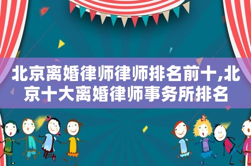 北京離婚律師律師排名前十,北京十大離婚律師事務(wù)所排名