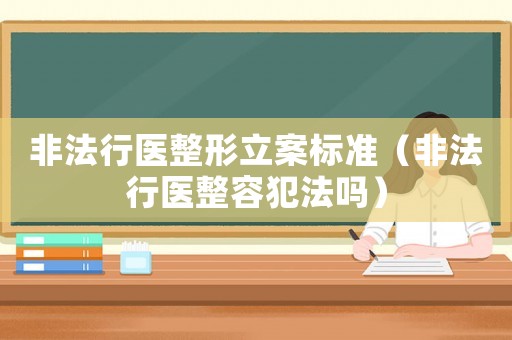 非法行醫整形立案標準（非法行醫整容犯法嗎）
