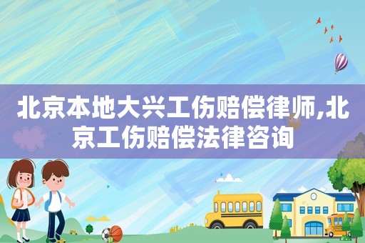北京本地大興工傷賠償律師,北京工傷賠償法律咨詢
