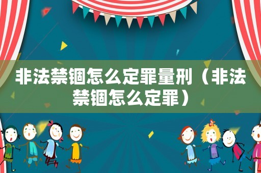 非法禁錮怎么定罪量刑（非法禁錮怎么定罪）
