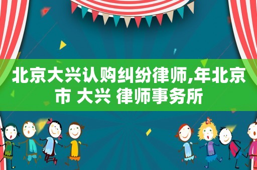 北京大興認購糾紛律師,年北京市 大興 律師事務所