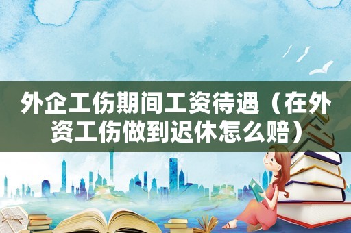 外企工傷期間工資待遇（在外資工傷做到遲休怎么賠）
