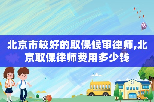北京市較好的取保候審律師,北京取保律師費用多少錢